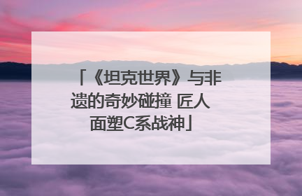《坦克世界》与非遗的奇妙碰撞 匠人面塑C系战神