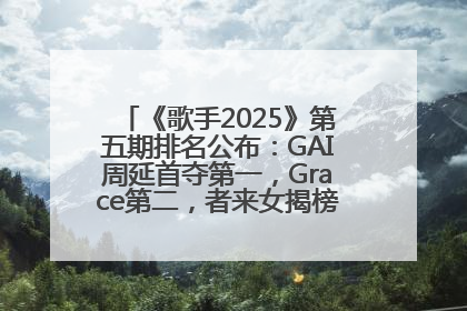 《歌手2025》第五期排名公布：GAI周延首夺第一，Grace第二，者来女揭榜成功，卫兰被淘汰