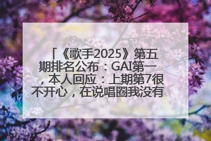 《歌手2025》第五期排名公布：GAI第一，本人回应：上期第7很不开心，在说唱圈我没有输过！卫兰淘汰