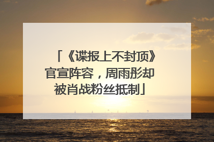 《谍报上不封顶》官宣阵容，周雨彤却被肖战粉丝抵制