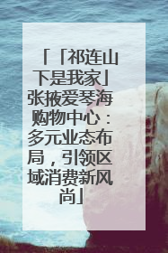 「祁连山下是我家」张掖爱琴海购物中心：多元业态布局，引领区域消费新风尚