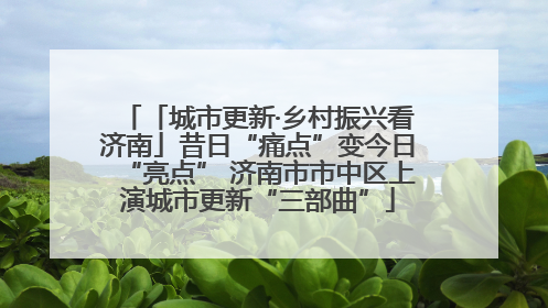 「城市更新·乡村振兴看济南」昔日“痛点”变今日“亮点” 济南市市中区上演城市更新“三部曲”