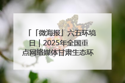 「微海报」六五环境日｜2025年全国重点网络媒体甘肃生态环保行走进凉州区