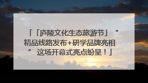 「庐陵文化生态旅游节」“精品线路发布+研学品牌亮相” 这场开幕式亮点纷呈！