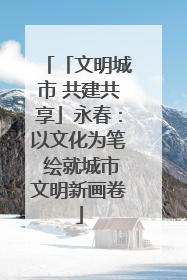 「文明城市 共建共享」永春：以文化为笔 绘就城市文明新画卷
