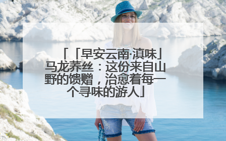 「早安云南·滇味」马龙荞丝：这份来自山野的馈赠，治愈着每一个寻味的游人