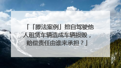 「滕法案例」擅自驾驶他人租赁车辆造成车辆损毁，赔偿责任由谁来承担？