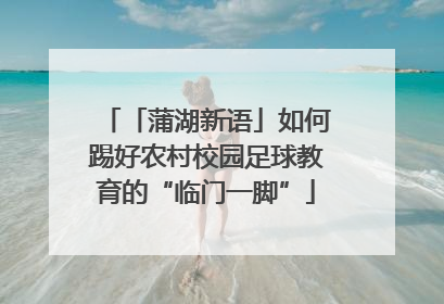 「蒲湖新语」如何踢好农村校园足球教育的“临门一脚”