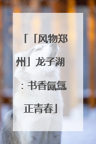 「风物郑州」龙子湖：书香氤氲正青春