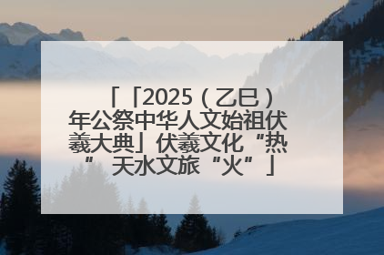 「2025（乙巳）年公祭中华人文始祖伏羲大典」伏羲文化“热” 天水文旅“火”