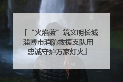 “火焰蓝”筑文明长城 淄博市消防救援支队用忠诚守护万家灯火