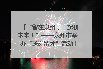 “留在泉州，一起拼未来！”——泉州市举办“送岗留才”活动