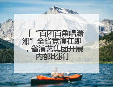 “百团百角唱潇湘”全省竞演在即，省演艺集团开展内部比拼