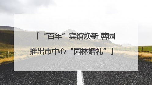 “百年”宾馆焕新 蓉园推出市中心“园林婚礼”