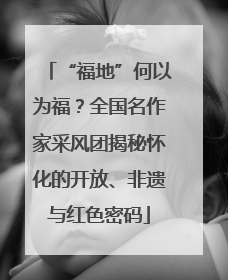 “福地”何以为福？全国名作家采风团揭秘怀化的开放、非遗与红色密码