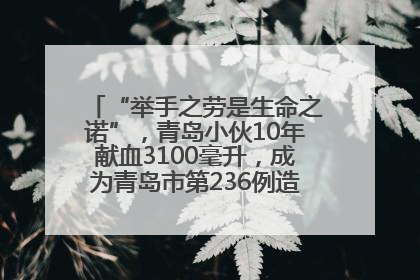 “举手之劳是生命之诺”，青岛小伙10年献血3100毫升，成为青岛市第236例造血干细胞捐献者