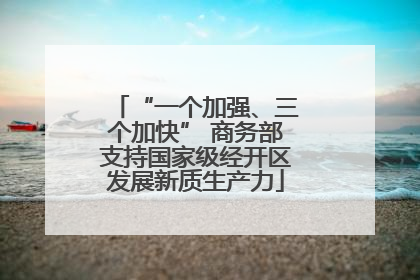 “一个加强、三个加快” 商务部支持国家级经开区发展新质生产力