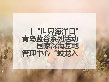 “世界海洋日”青岛蓝谷系列活动——国家深海基地管理中心“蛟龙入海 逐梦深蓝”主题开放日活动成功举办