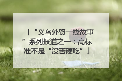 “义乌外贸一线故事”系列报道之一：高标准不是“没苦硬吃”