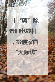 “剪”除老旧电线杆，扮靓家园“天际线”