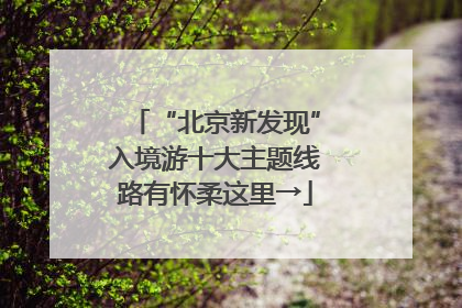 “北京新发现”入境游十大主题线路有怀柔这里→