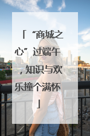 “商城之心”过端午，知识与欢乐撞个满怀