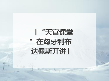 “天宫课堂”在匈牙利布达佩斯开讲