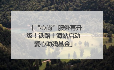 “心尚”服务再升级！铁路上海站启动爱心助残基金
