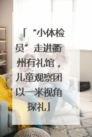 “小体检员”走进衢州有礼馆，儿童观察团以一米视角探礼