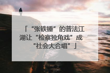 “张铁锤”的普法江湖让“检察独角戏”成“社会大合唱”