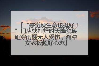 “感觉没生意也挺好！”门店快打烊时天降瓷砖砸穿雨棚无人受伤，湘潭女老板超好心态