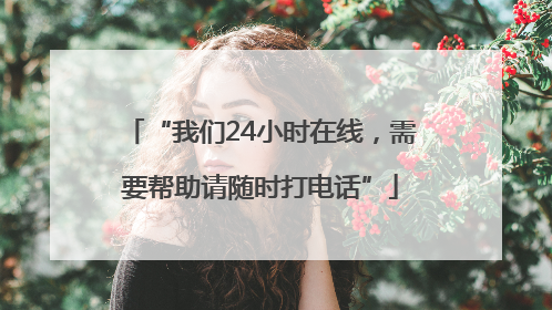 “我们24小时在线，需要帮助请随时打电话”