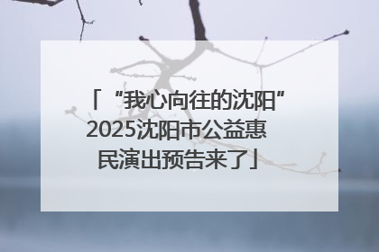 “我心向往的沈阳”2025沈阳市公益惠民演出预告来了