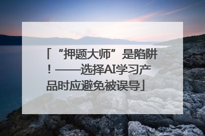 “押题大师”是陷阱！——选择AI学习产品时应避免被误导