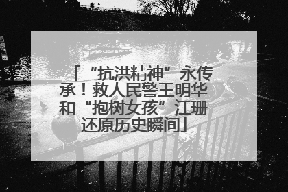 “抗洪精神”永传承！救人民警王明华和“抱树女孩”江珊还原历史瞬间