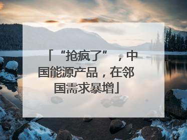 “抢疯了”，中国能源产品，在邻国需求暴增