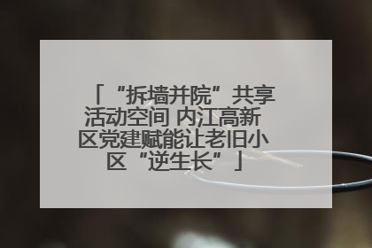 “拆墙并院”共享活动空间 内江高新区党建赋能让老旧小区“逆生长”