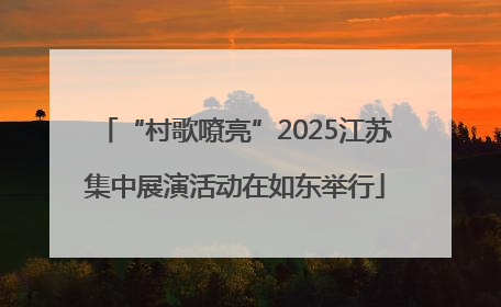 “村歌嘹亮”2025江苏集中展演活动在如东举行