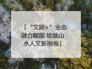 “文旅+”业态融合赋能 绘就山水人文新画卷