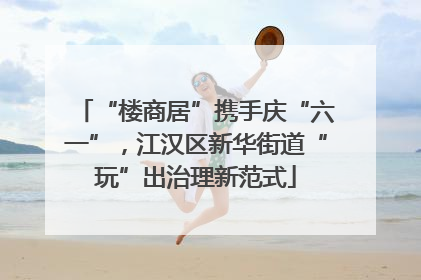 “楼商居”携手庆“六一”，江汉区新华街道“玩”出治理新范式