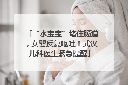 “水宝宝”堵住肠道，女婴反复呕吐！武汉儿科医生紧急提醒