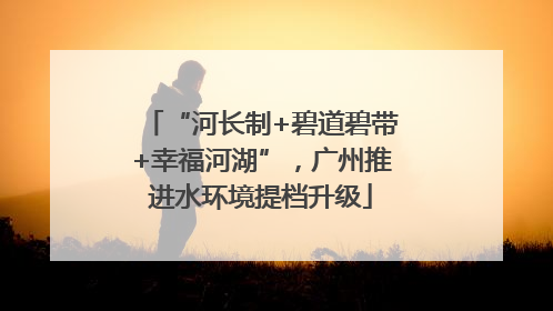 “河长制+碧道碧带+幸福河湖”，广州推进水环境提档升级