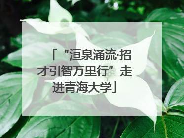 “洹泉涌流·招才引智万里行”走进青海大学