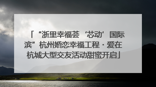 “浙里幸福荟‘芯动’国际滨”杭州婚恋幸福工程・爱在杭城大型交友活动甜蜜开启