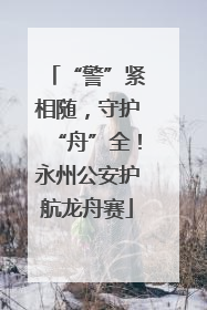 “警”紧相随，守护“舟”全！永州公安护航龙舟赛
