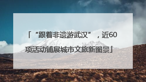 “跟着非遗游武汉”，近60项活动铺展城市文旅新图景