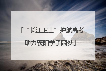 “长江卫士”护航高考 助力襄阳学子圆梦