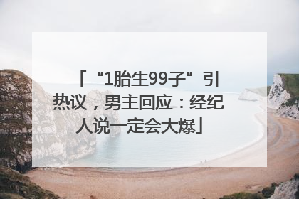 “1胎生99子”引热议，男主回应：经纪人说一定会大爆