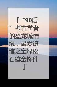 “90后”考古学者的盘龙城情缘：最爱镇馆之宝绿松石镶金饰件