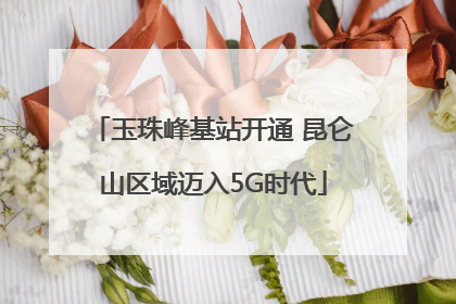 玉珠峰基站开通 昆仑山区域迈入5G时代